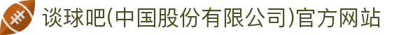 谈球吧(中国股份有限公司)官方网站